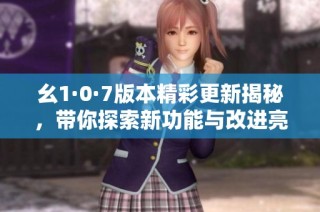 幺1·0·7版本精彩更新揭秘，带你探索新功能与改进亮点