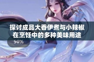 探讨成品大香伊煮与小辣椒在烹饪中的多种美味用途