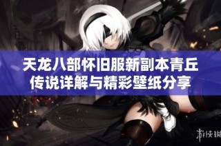 天龙八部怀旧服新副本青丘传说详解与精彩壁纸分享