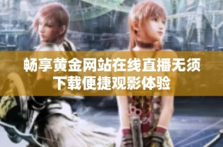 畅享黄金网站在线直播无须下载便捷观影体验