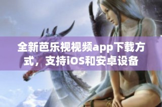 全新芭乐视视频app下载方式，支持iOS和安卓设备