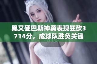 黑又硬巴斯神勇表现狂砍3714分，成球队胜负关键