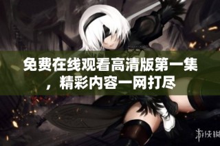 免费在线观看高清版第一集，精彩内容一网打尽