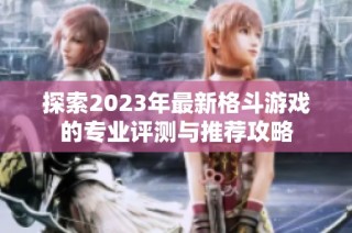探索2023年最新格斗游戏的专业评测与推荐攻略