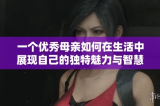 一个优秀母亲如何在生活中展现自己的独特魅力与智慧