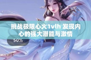 挑战极限心火1vlh 发现内心的强大潜能与激情