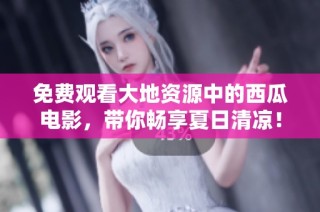 免费观看大地资源中的西瓜电影，带你畅享夏日清凉！