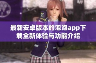 最新安卓版本的泡泡app下载全新体验与功能介绍