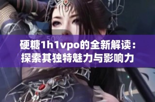 硬糖1h1vpo的全新解读：探索其独特魅力与影响力