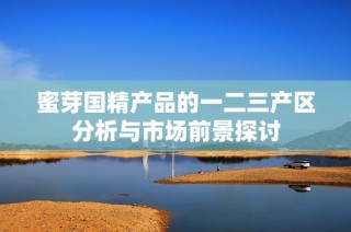 蜜芽国精产品的一二三产区分析与市场前景探讨
