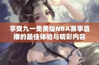享受九一免费版NBA赛事直播的最佳体验与精彩内容