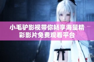 小毛驴影视带你畅享海量精彩影片免费观看平台