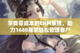 享受零成本的CRM系统，助力1688商家轻松管理客户关系