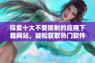 探索十大不受限制的应用下载网站，轻松获取热门软件