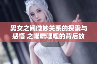 男女之间微妙关系的探索与感悟 之唏唏哩哩的背后故事
