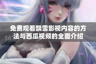 免费观看飘雪影视内容的方法与西瓜视频的全面介绍