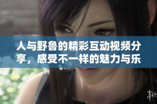 人与野鲁的精彩互动视频分享，感受不一样的魅力与乐趣