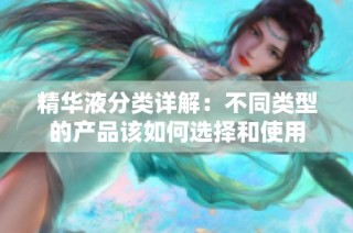精华液分类详解：不同类型的产品该如何选择和使用