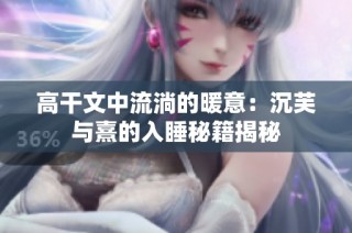 高干文中流淌的暖意：沉芙与熹的入睡秘籍揭秘