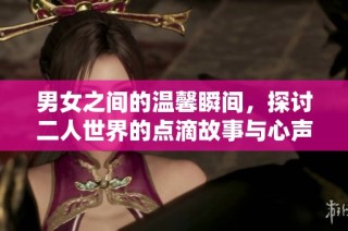 男女之间的温馨瞬间，探讨二人世界的点滴故事与心声