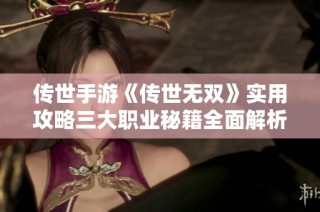 传世手游《传世无双》实用攻略三大职业秘籍全面解析！