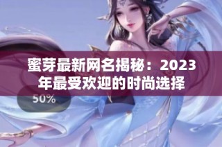 蜜芽最新网名揭秘：2023年最受欢迎的时尚选择