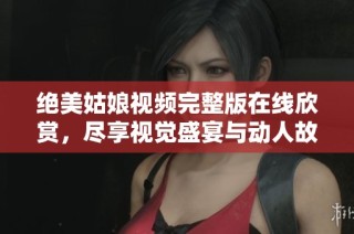绝美姑娘视频完整版在线欣赏，尽享视觉盛宴与动人故事