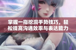 掌握一指挖洞手势技巧，轻松提高沟通效率与表达能力