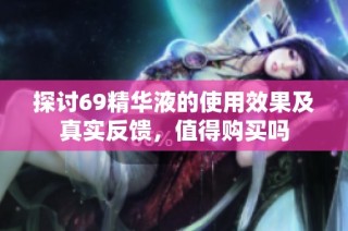 探讨69精华液的使用效果及真实反馈，值得购买吗