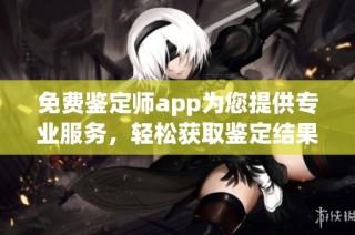 免费鉴定师app为您提供专业服务，轻松获取鉴定结果