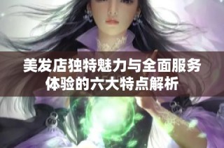 美发店独特魅力与全面服务体验的六大特点解析
