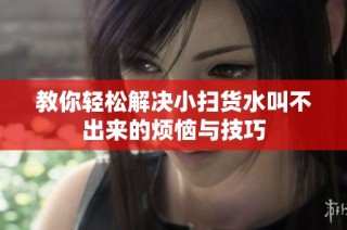 教你轻松解决小扫货水叫不出来的烦恼与技巧