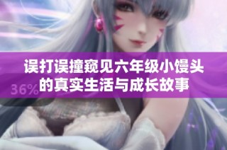 误打误撞窥见六年级小馒头的真实生活与成长故事