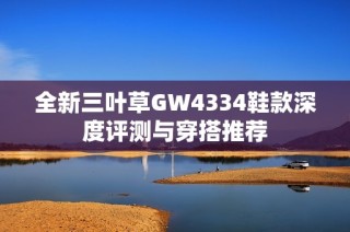 全新三叶草GW4334鞋款深度评测与穿搭推荐