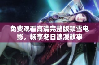 免费观看高清完整版飘雪电影，畅享冬日浪漫故事