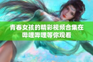 青春女孩的精彩视频合集在哔哩哔哩等你观看