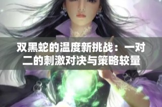 双黑蛇的温度新挑战：一对二的刺激对决与策略较量