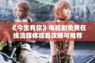 《今生有你》电视剧免费在线流媒体观看攻略与推荐