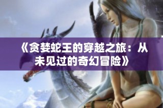 《贪婪蛇王的穿越之旅：从未见过的奇幻冒险》