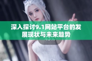深入探讨9.1网站平台的发展现状与未来趋势