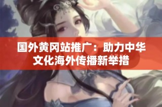 国外黄冈站推广：助力中华文化海外传播新举措