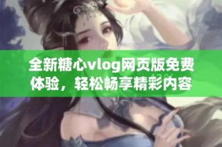 全新糖心vlog网页版免费体验，轻松畅享精彩内容