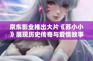 京东影业推出大片《苏小小》展现历史传奇与爱情故事