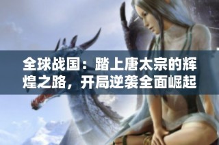 全球战国：踏上唐太宗的辉煌之路，开局逆袭全面崛起