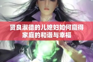 贤良淑德的儿媳妇如何赢得家庭的和谐与幸福