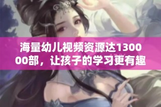 海量幼儿视频资源达130000部，让孩子的学习更有趣