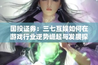国投证券：三七互娱如何在游戏行业逆势崛起与发展探索