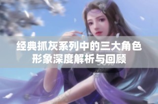 经典抓灰系列中的三大角色形象深度解析与回顾