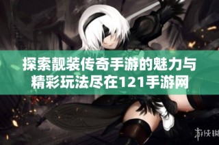探索靓装传奇手游的魅力与精彩玩法尽在121手游网