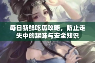 每日新鲜吃瓜攻略，防止走失中的趣味与安全知识